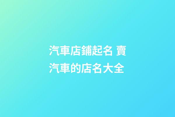 汽車店鋪起名 賣汽車的店名大全-第1張-店鋪起名-玄機派